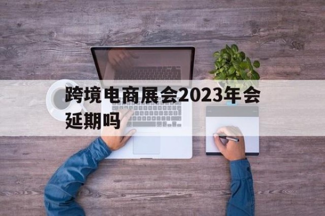 跨境电商展会2024
年会延期吗