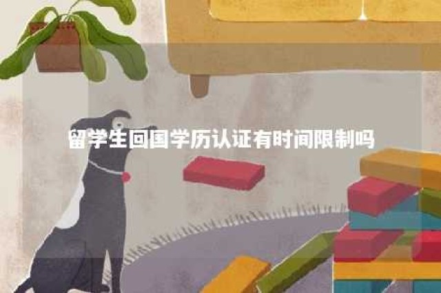 留学生回国学历认证有时间限制吗 留学生回国认证学历要多久