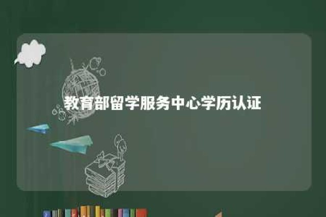 教育部留学服务中心学历认证 教育部留学服务中心学历认证