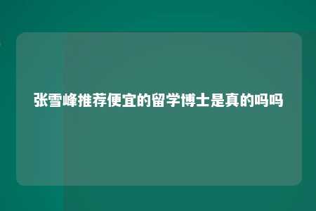 张雪峰推荐便宜的留学博士是真的吗吗